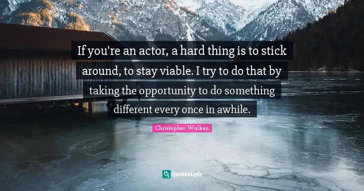 If you're an actor, a hard thing is to stick around, to stay viable. I try to do that by taking the opportunity to do something different every once in awhile.