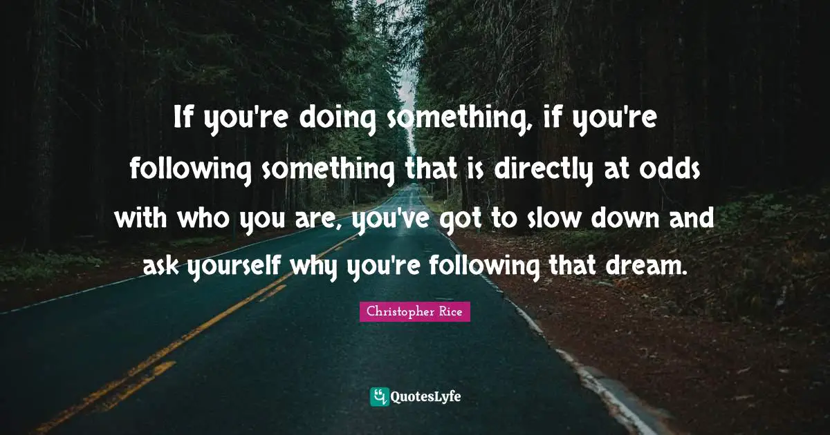 If you're doing something, if you're following something that is directly at odds with who you are, you've got to slow down and ask yourself why you're following that dream.