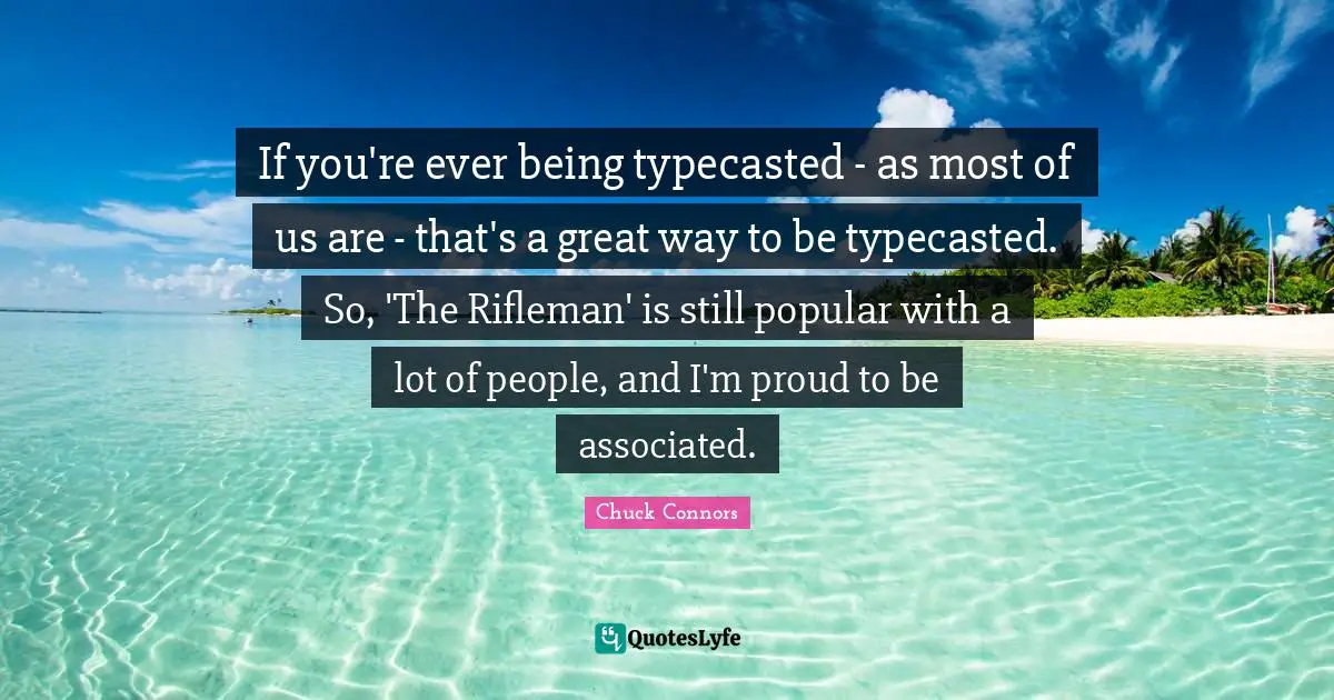 If you're ever being typecasted - as most of us are - that's a great way to be typecasted. So, 'The Rifleman' is still popular with a lot of people, and I'm proud to be associated.