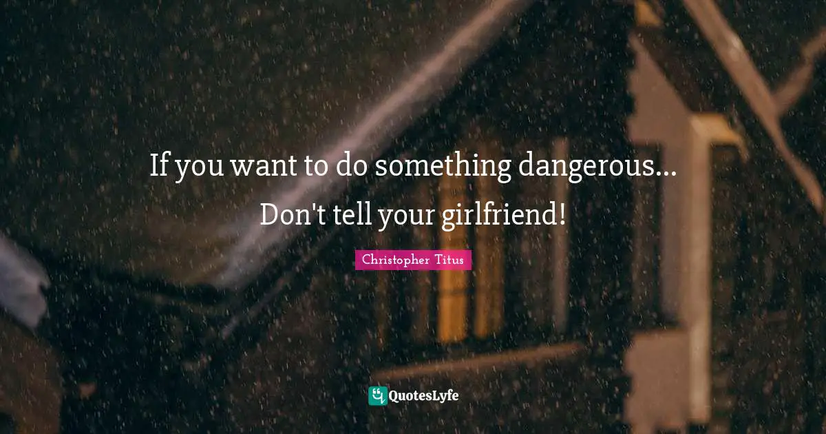 If you want to do something dangerous... Don't tell your girlfriend!