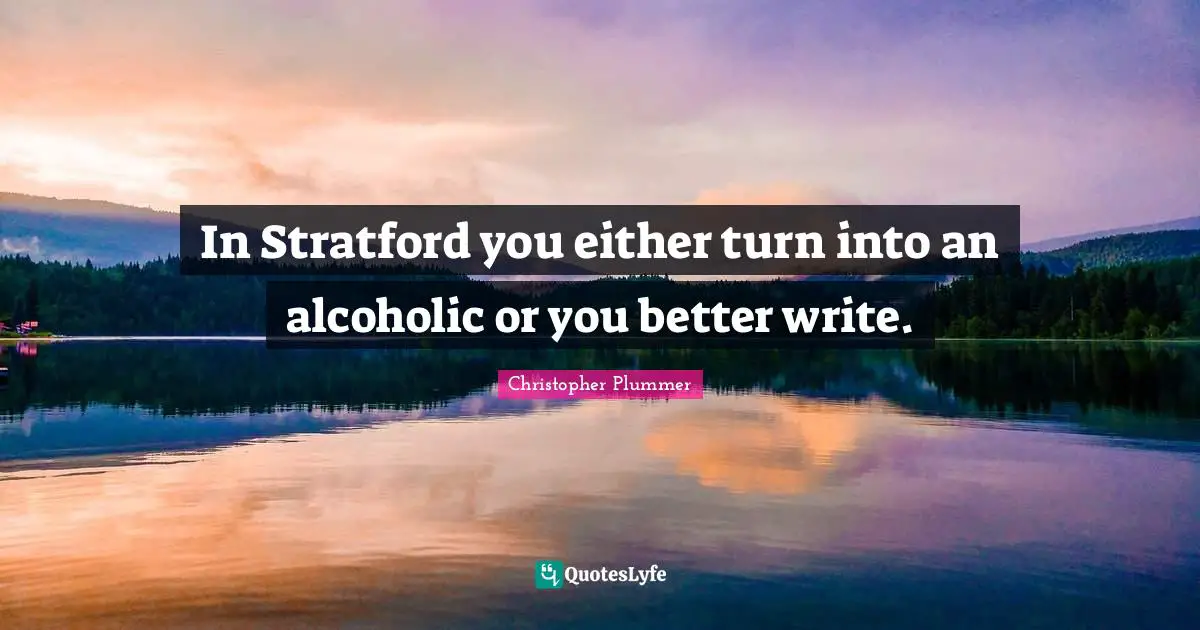 Christopher Plummer Quotes: "In Stratford you either turn into an alcoholic or you better write."