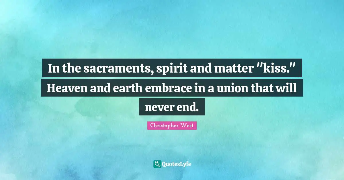 In the sacraments, spirit and matter "kiss." Heaven and earth embrace in a union that will never end.