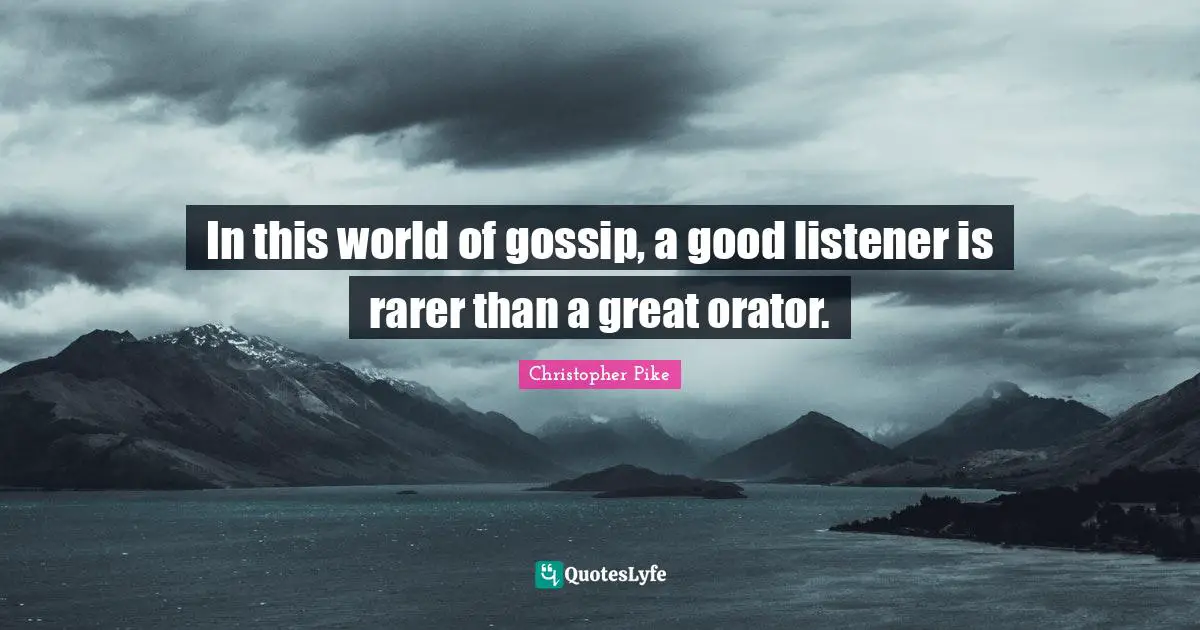 In this world of gossip, a good listener is rarer than a great orator.