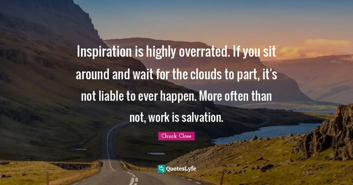 Inspiration is highly overrated. If you sit around and wait for the clouds to part, it's not liable to ever happen. More often than not, work is salvation.