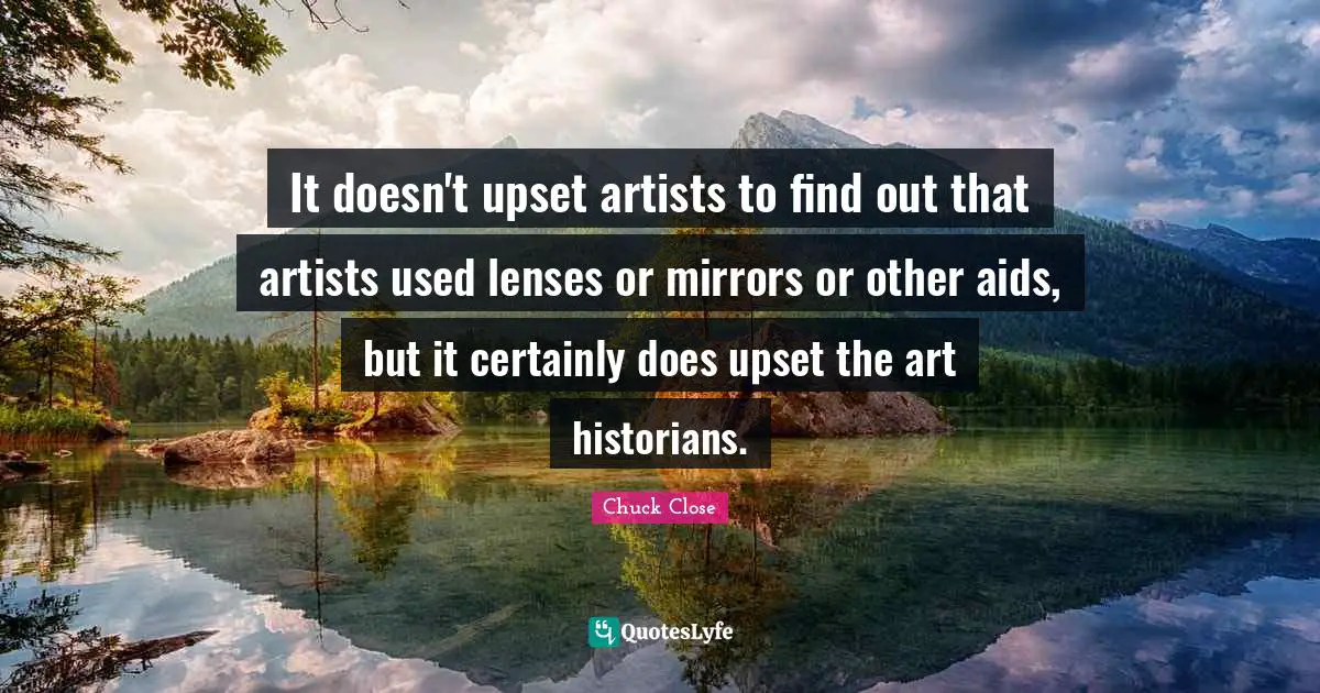 It doesn't upset artists to find out that artists used lenses or mirrors or other aids, but it certainly does upset the art historians.