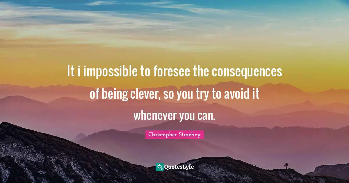 It i impossible to foresee the consequences of being clever, so you try to avoid it whenever you can.