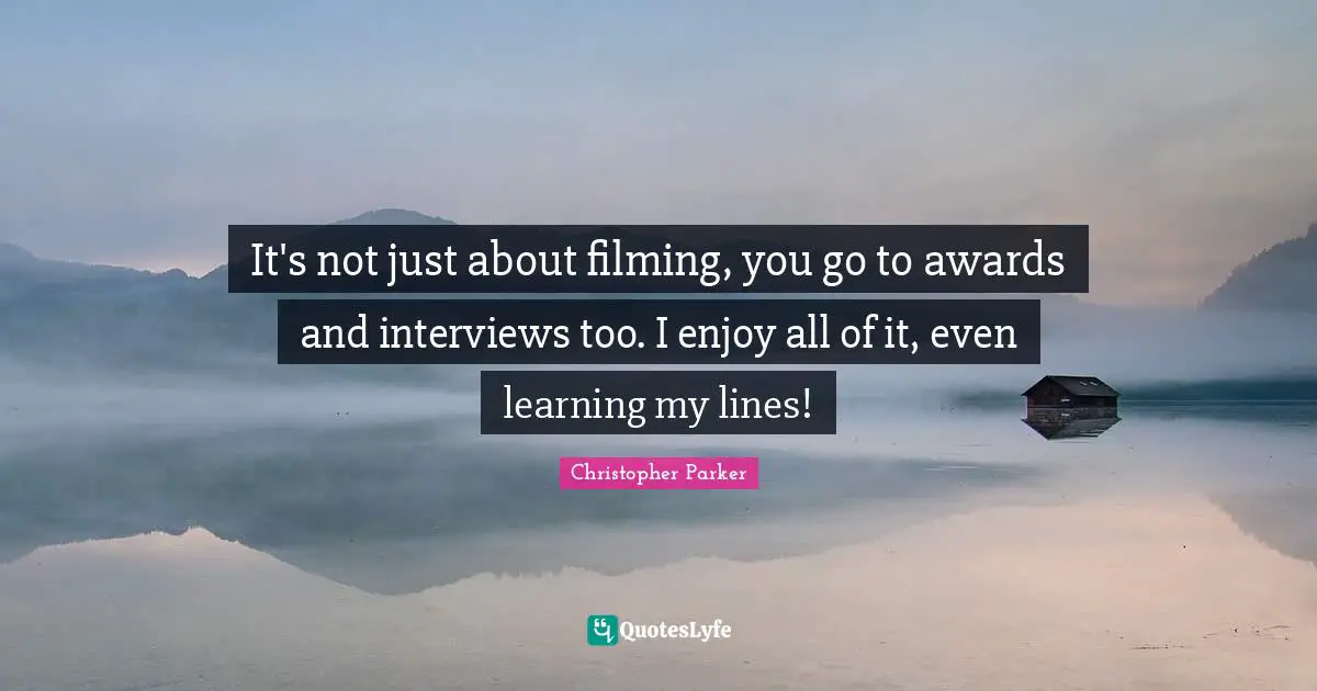 It's not just about filming, you go to awards and interviews too. I enjoy all of it, even learning my lines!