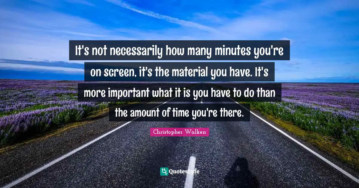 Christopher Walken Quotes: "It's not necessarily how many minutes you're on screen, it's the material you have. It's more important what it is you have to do than the amount of time you're there."