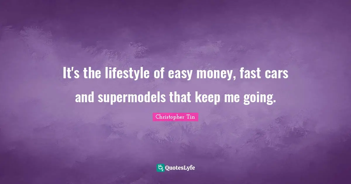 It's the lifestyle of easy money, fast cars and supermodels that keep me going.