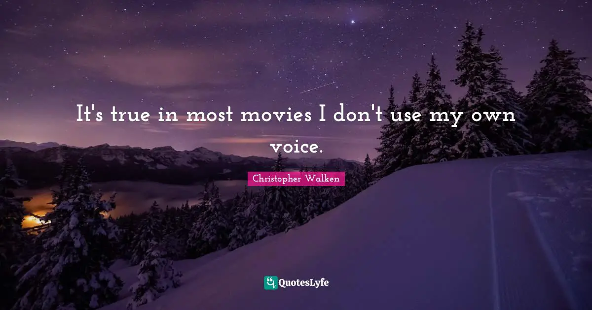 It's true in most movies I don't use my own voice.