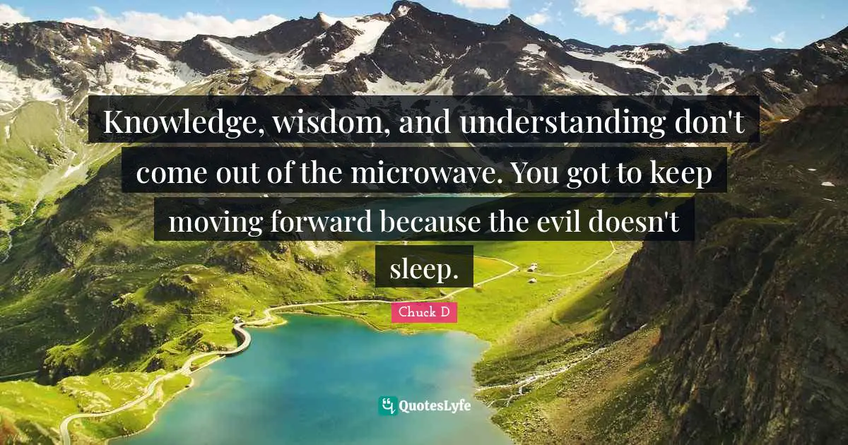 Keep Moving Quotes: "Knowledge, wisdom, and understanding don't come out of the microwave. You got to keep moving forward because the evil doesn't sleep."