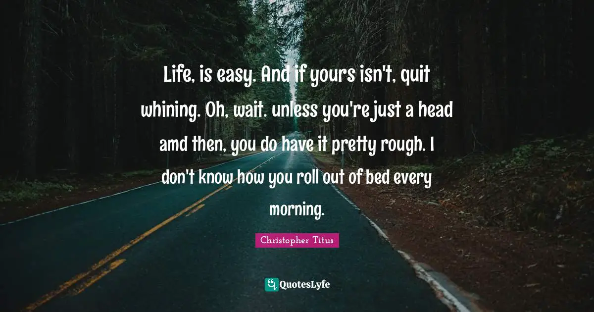 Life, is easy. And if yours isn't, quit whining. Oh, wait. unless you're just a head amd then, you do have it pretty rough. I don't know how you roll out of bed every morning.