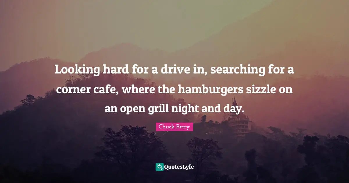 Hamburgers Quotes: "Looking hard for a drive in, searching for a corner cafe, where the hamburgers sizzle on an open grill night and day."