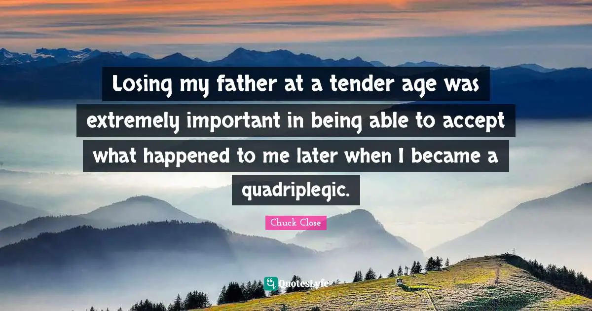 Losing my father at a tender age was extremely important in being able to accept what happened to me later when I became a quadriplegic.