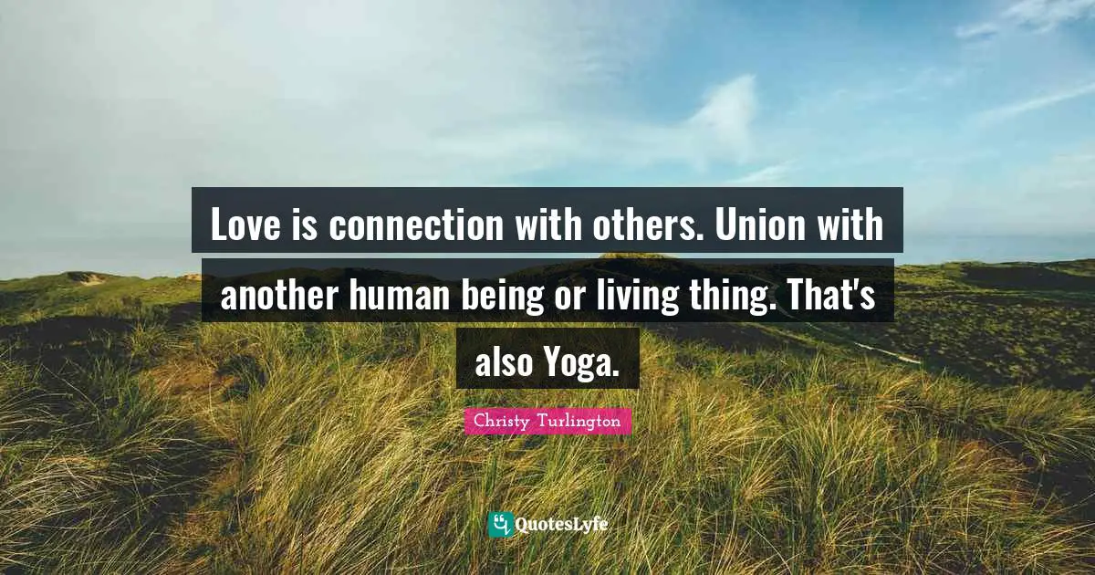 Christy Turlington Quotes: "Love is connection with others. Union with another human being or living thing. That's also Yoga."