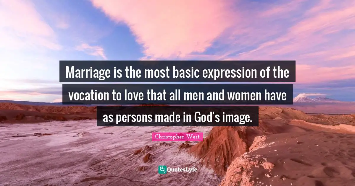 Marriage is the most basic expression of the vocation to love that all men and women have as persons made in God's image.