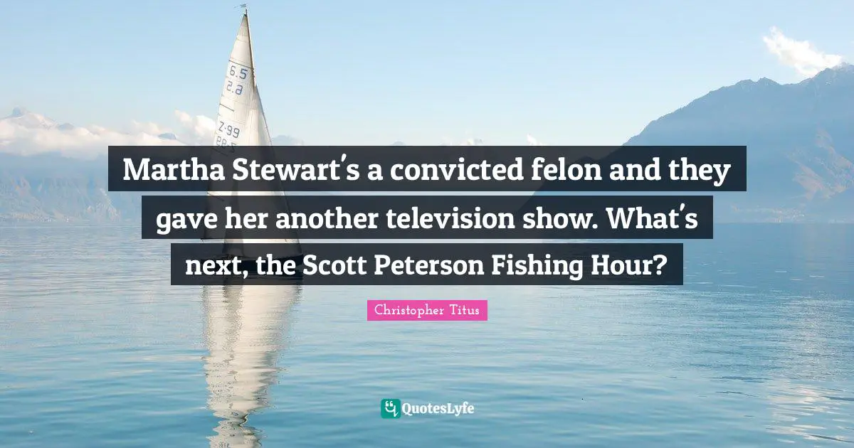 Christopher Titus Quotes: "Martha Stewart's a convicted felon and they gave her another television show. What's next, the Scott Peterson Fishing Hour?"