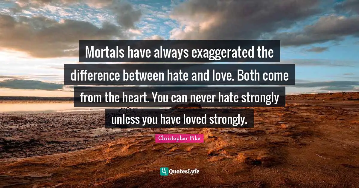 Mortals have always exaggerated the difference between hate and love. Both come from the heart. You can never hate strongly unless you have loved strongly.