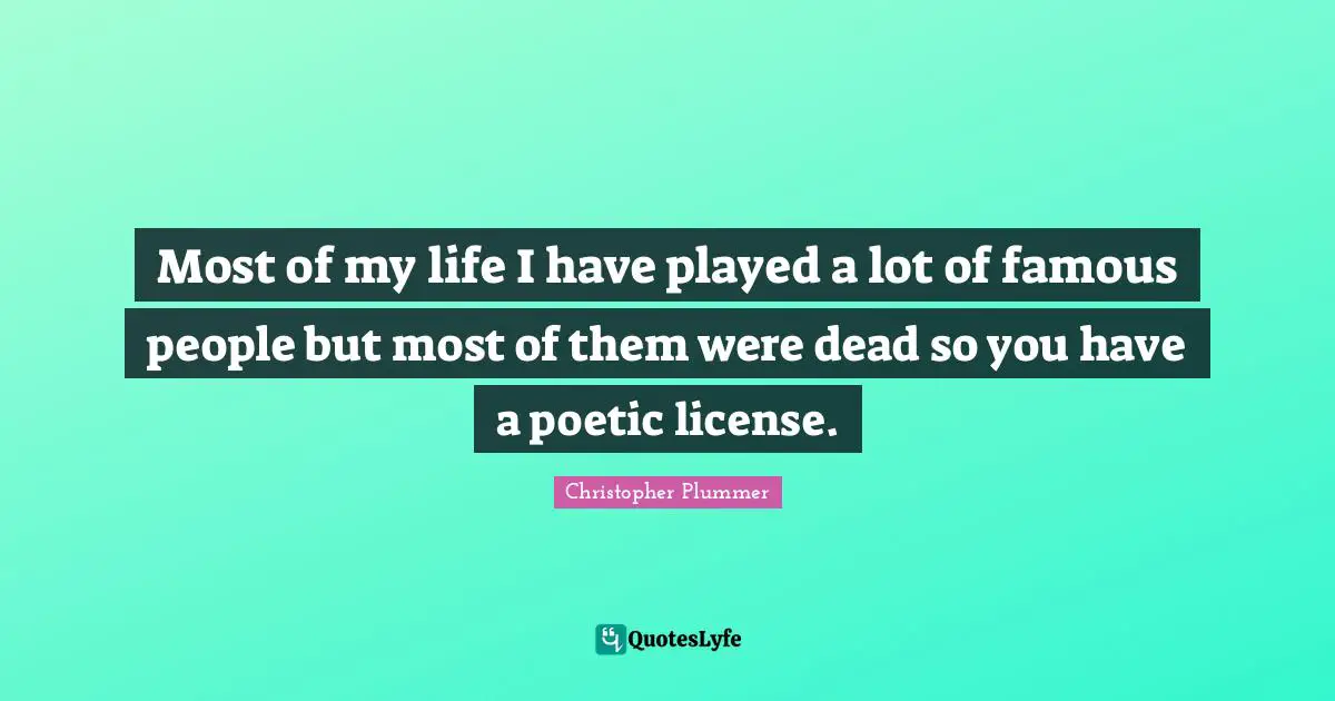 Most of my life I have played a lot of famous people but most of them were dead so you have a poetic license.