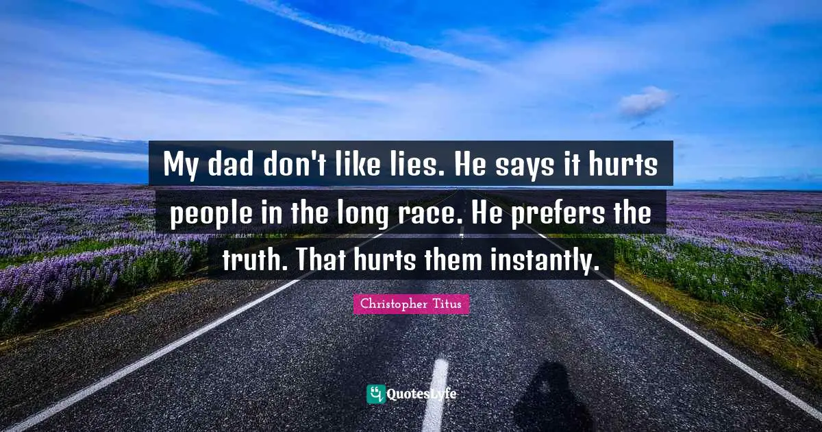 My dad don't like lies. He says it hurts people in the long race. He prefers the truth. That hurts them instantly.