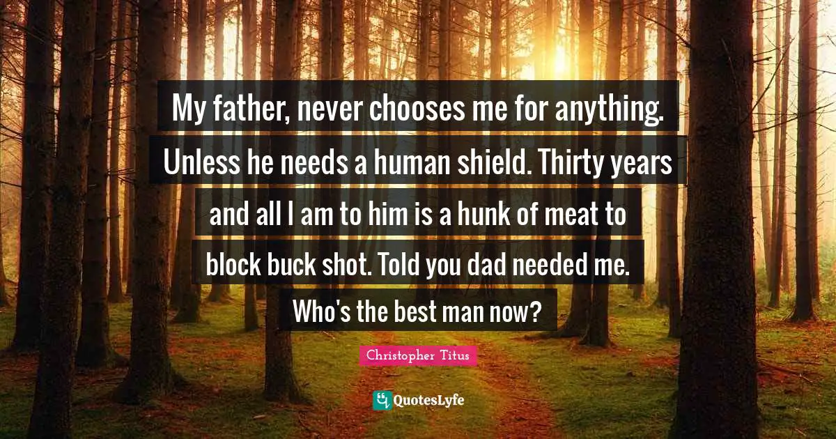 My father, never chooses me for anything. Unless he needs a human shield. Thirty years and all I am to him is a hunk of meat to block buck shot. Told you dad needed me. Who's the best man now?