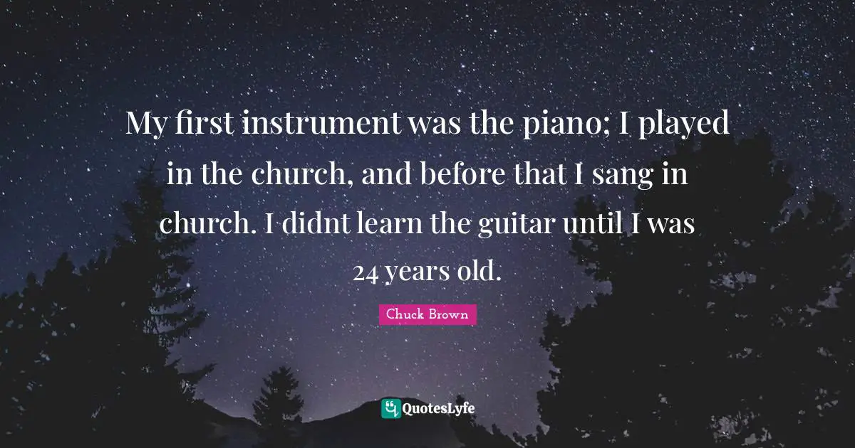 My first instrument was the piano; I played in the church, and before that I sang in church. I didnt learn the guitar until I was 24 years old.