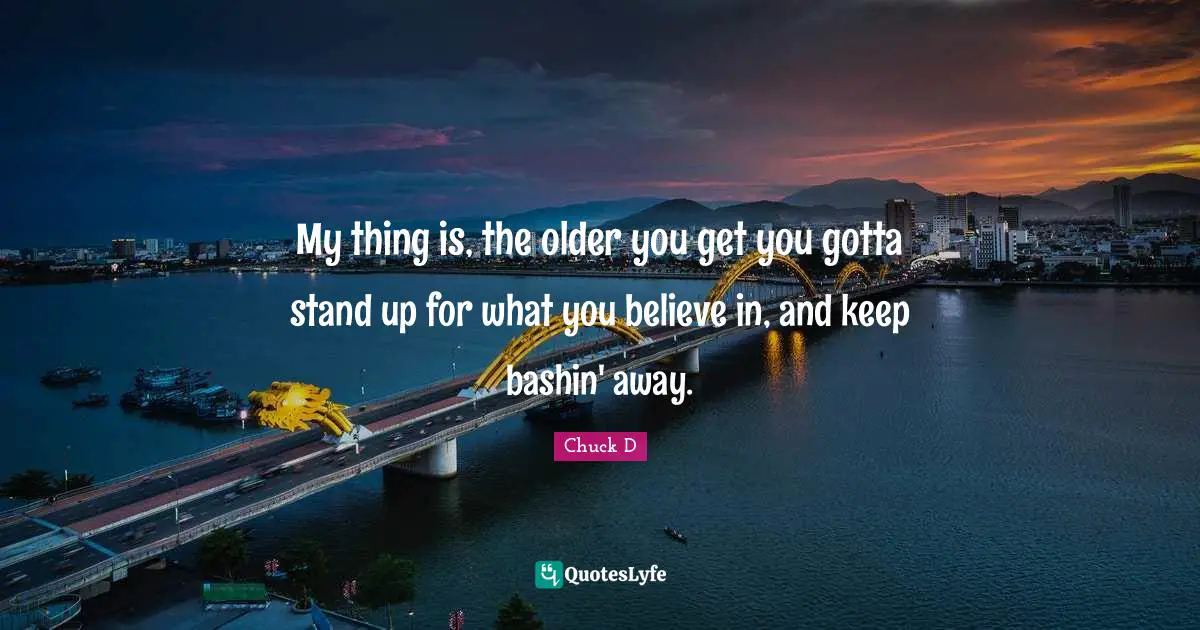 Stand Up For What You Believe Quotes: "My thing is, the older you get you gotta stand up for what you believe in, and keep bashin' away."