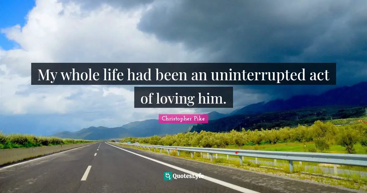 My whole life had been an uninterrupted act of loving him.