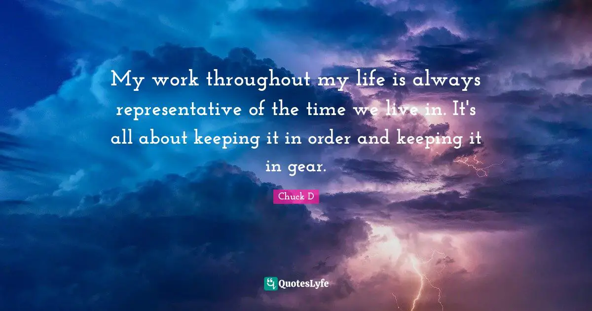 My work throughout my life is always representative of the time we live in. It's all about keeping it in order and keeping it in gear.