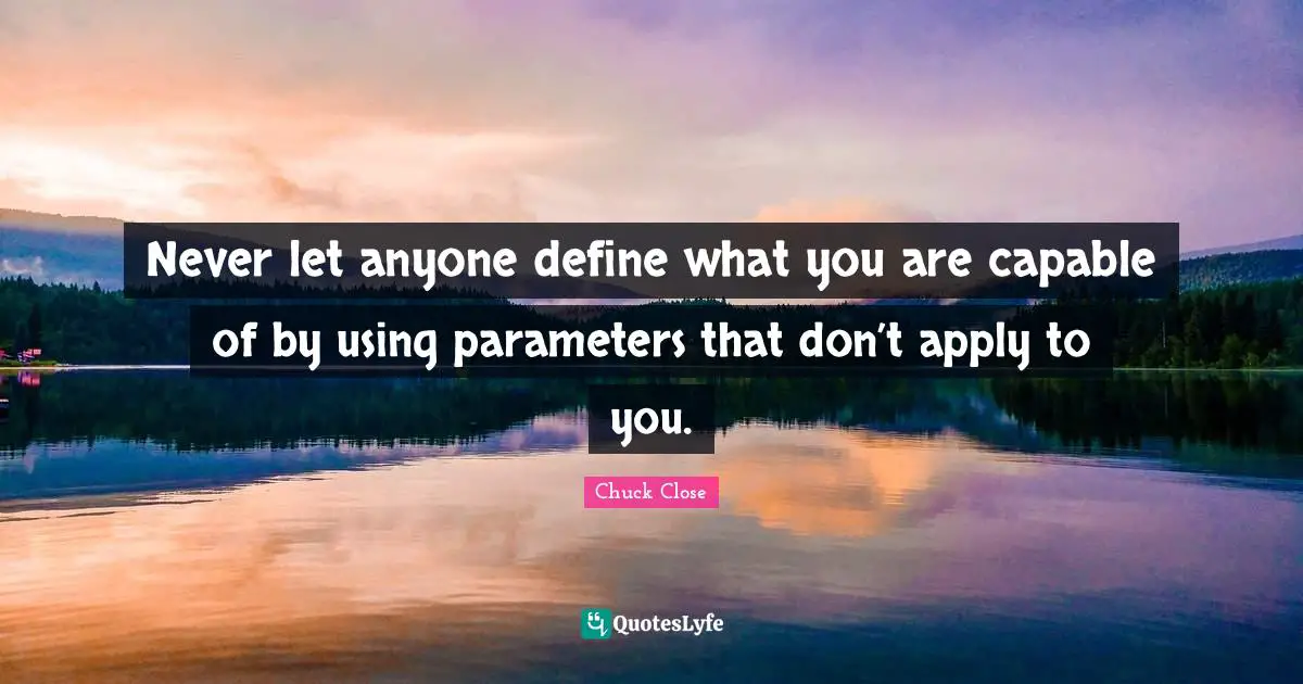 Never let anyone define what you are capable of by using parameters that don’t apply to you.