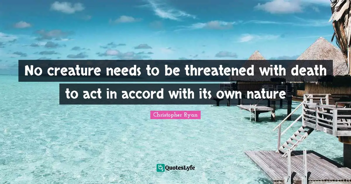 No creature needs to be threatened with death to act in accord with its own nature
