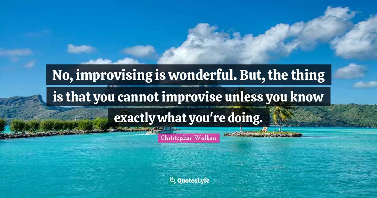 Christopher Walken Quotes: "No, improvising is wonderful. But, the thing is that you cannot improvise unless you know exactly what you're doing."