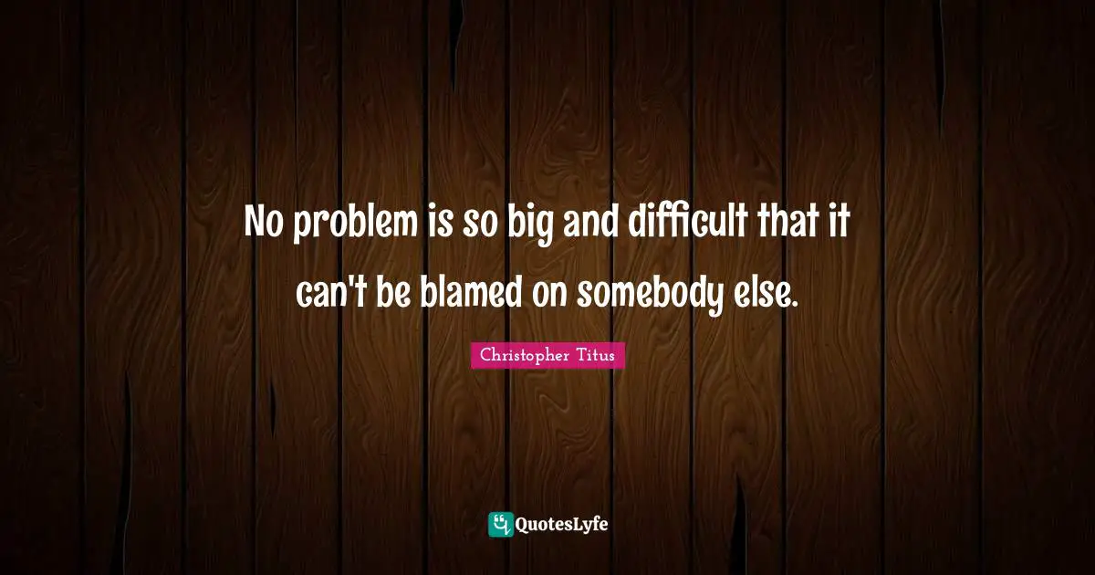Christopher Titus Quotes: "No problem is so big and difficult that it can't be blamed on somebody else."
