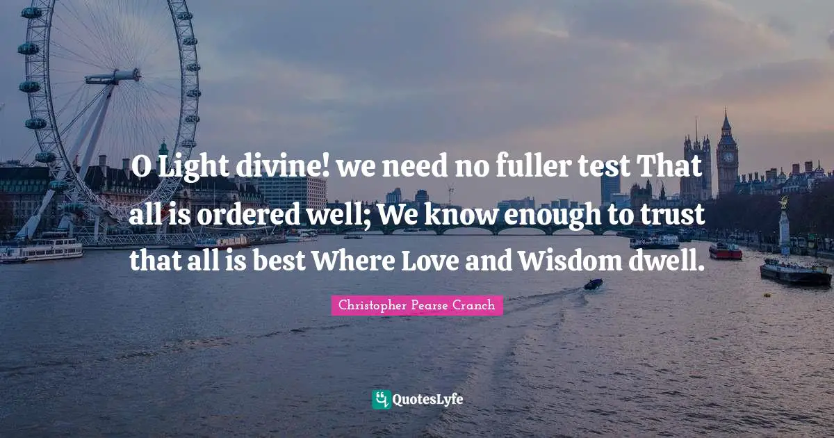 O Light divine! we need no fuller test That all is ordered well; We know enough to trust that all is best Where Love and Wisdom dwell.