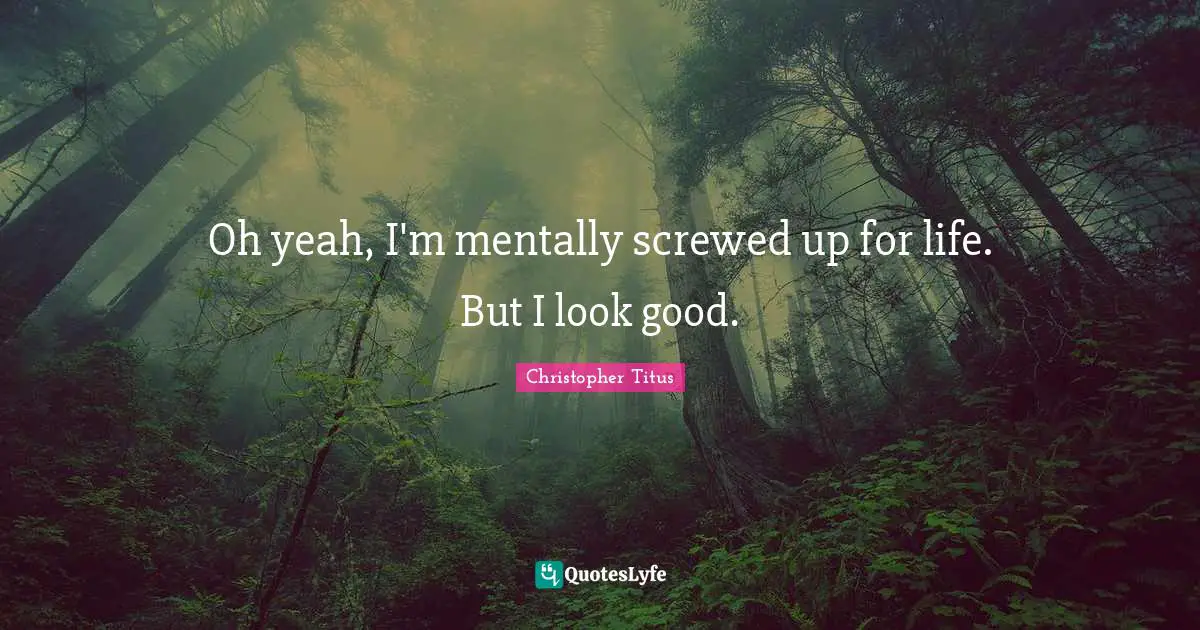 Christopher Titus Quotes: "Oh yeah, I'm mentally screwed up for life. But I look good."