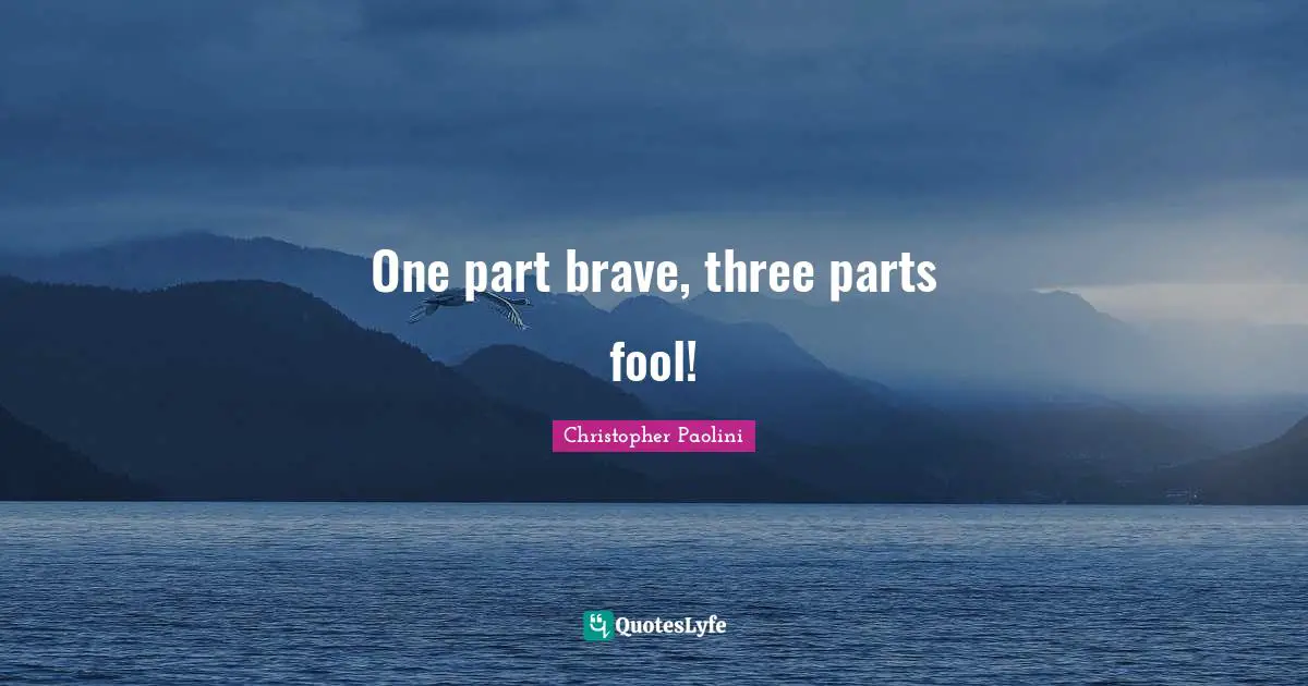 One part brave, three parts fool!