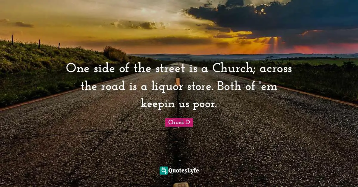 One side of the street is a Church; across the road is a liquor store. Both of 'em keepin us poor.