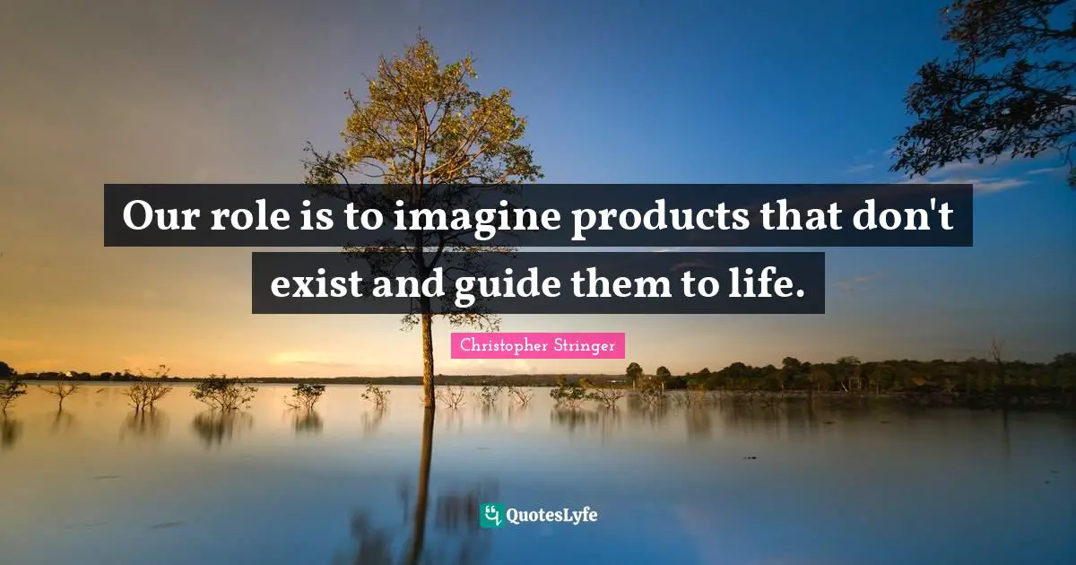 Our role is to imagine products that don't exist and guide them to life.