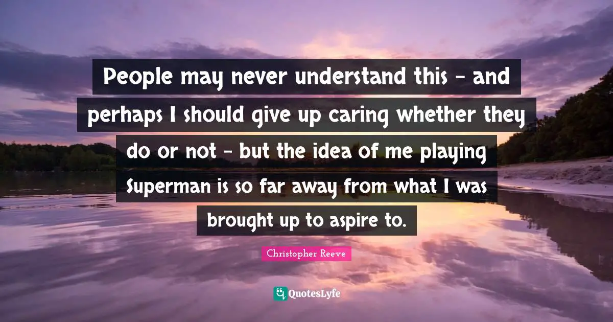 People may never understand this - and perhaps I should give up caring whether they do or not - but the idea of me playing Superman is so far away from what I was brought up to aspire to.