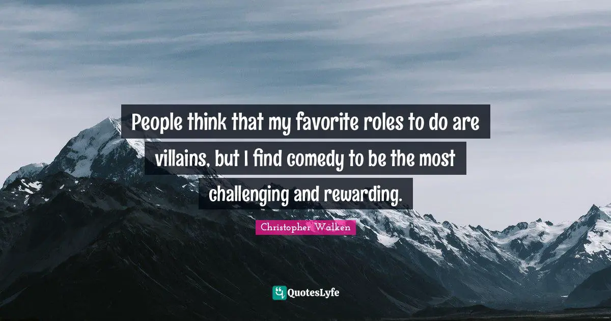 People think that my favorite roles to do are villains, but I find comedy to be the most challenging and rewarding.