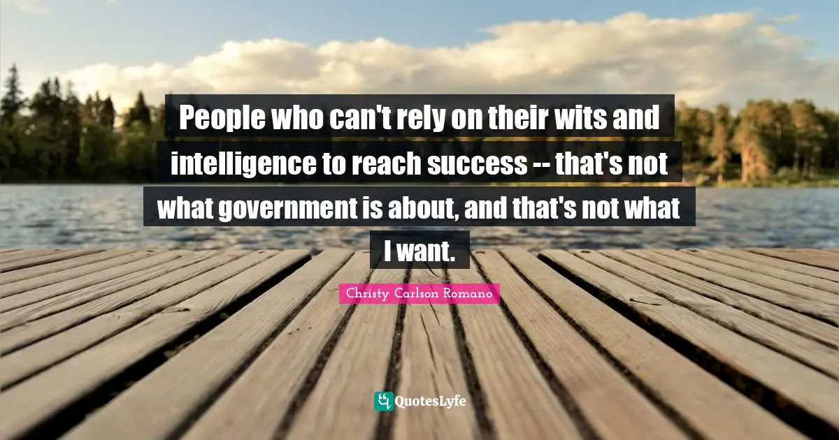 People who can't rely on their wits and intelligence to reach success -- that's not what government is about, and that's not what I want.