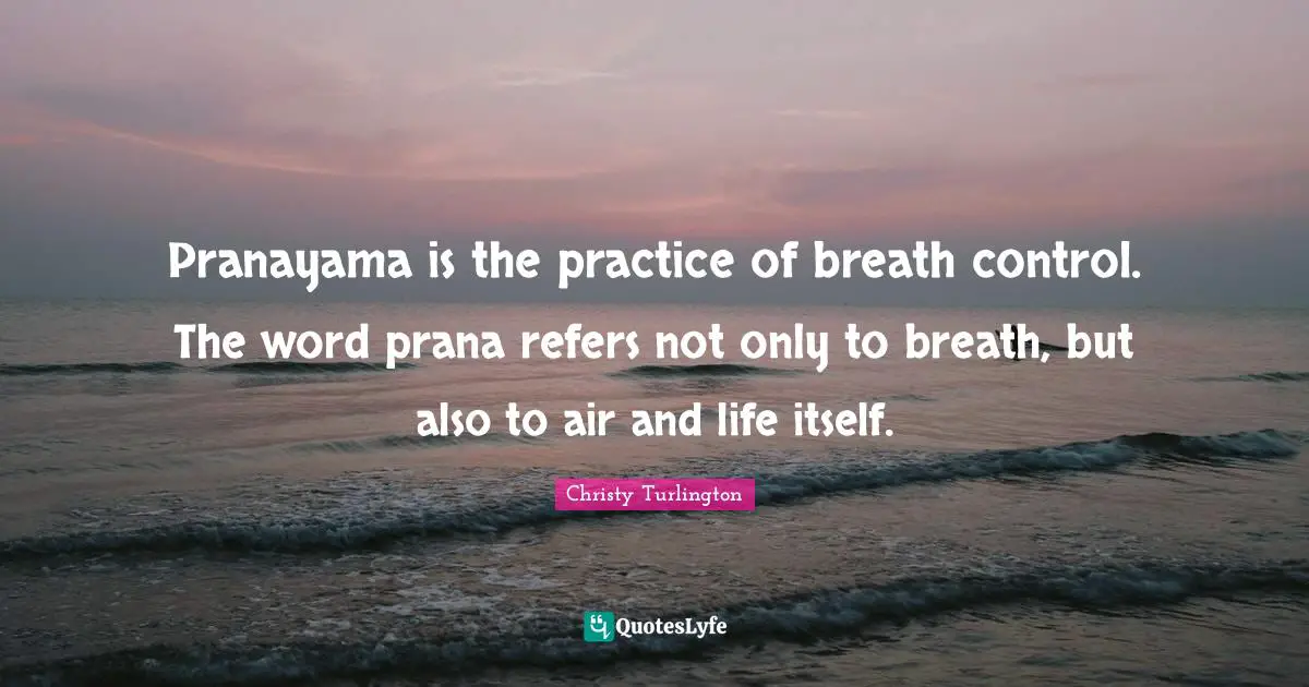 Air Quotes: "Pranayama is the practice of breath control. The word prana refers not only to breath, but also to air and life itself."