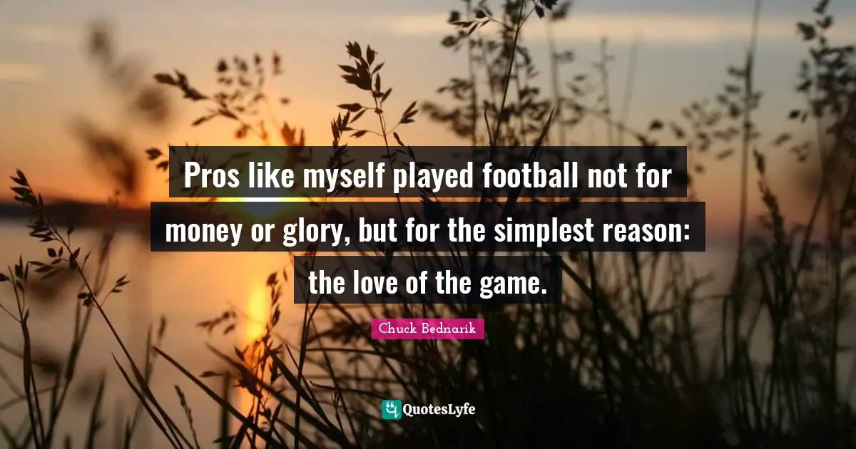 Pros like myself played football not for money or glory, but for the simplest reason: the love of the game.