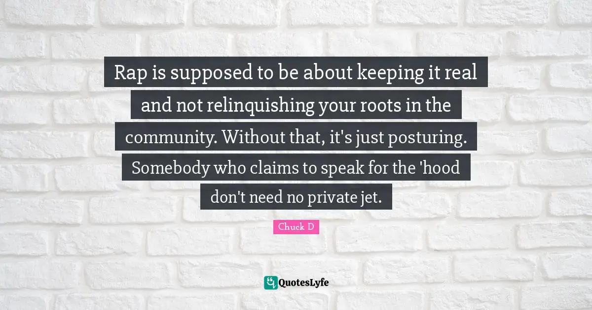 Rap is supposed to be about keeping it real and not relinquishing your roots in the community. Without that, it's just posturing. Somebody who claims to speak for the 'hood don't need no private jet.