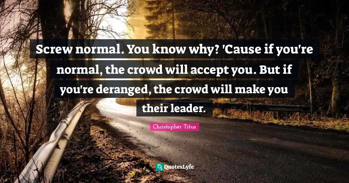 Christopher Titus Quotes: "Screw normal. You know why? 'Cause if you're normal, the crowd will accept you. But if you're deranged, the crowd will make you their leader."