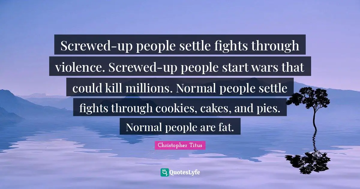Christopher Titus Quotes: "Screwed-up people settle fights through violence. Screwed-up people start wars that could kill millions. Normal people settle fights through cookies, cakes, and pies. Normal people are fat."