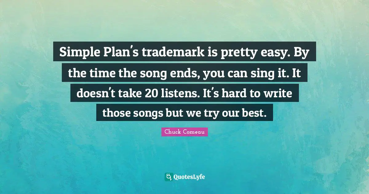 Simple Plan's trademark is pretty easy. By the time the song ends, you can sing it. It doesn't take 20 listens. It's hard to write those songs but we try our best.