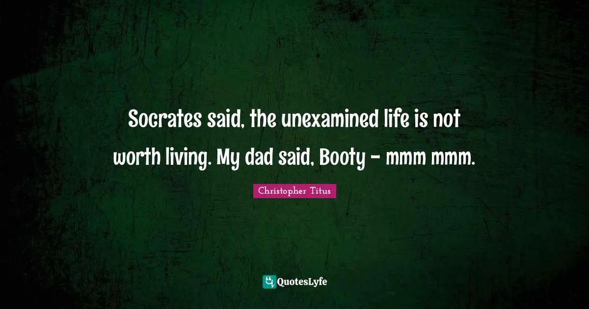Christopher Titus Quotes: "Socrates said, the unexamined life is not worth living. My dad said, Booty - mmm mmm."