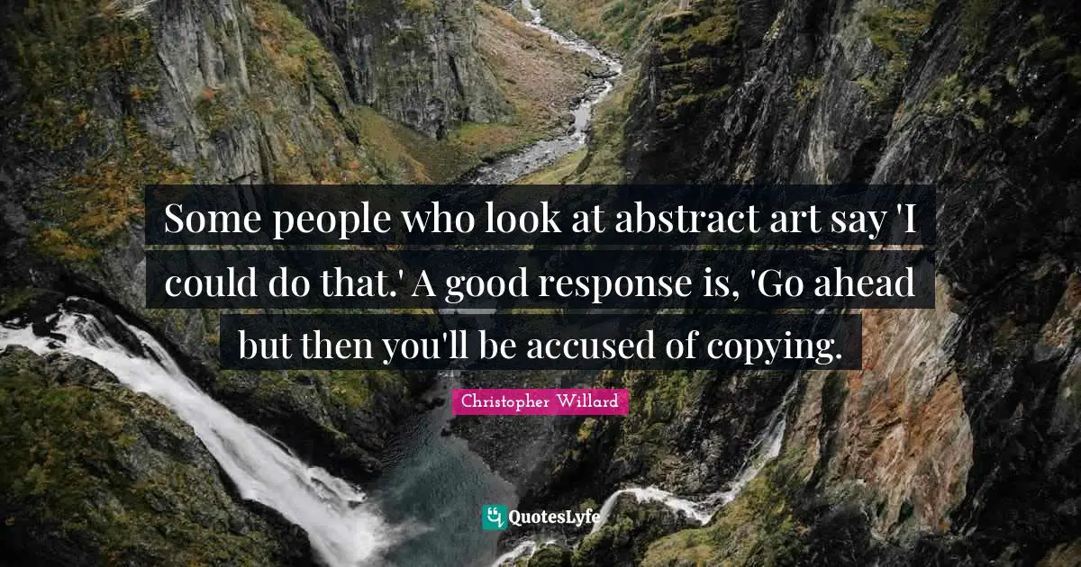 Some people who look at abstract art say 'I could do that.' A good response is, 'Go ahead but then you'll be accused of copying.