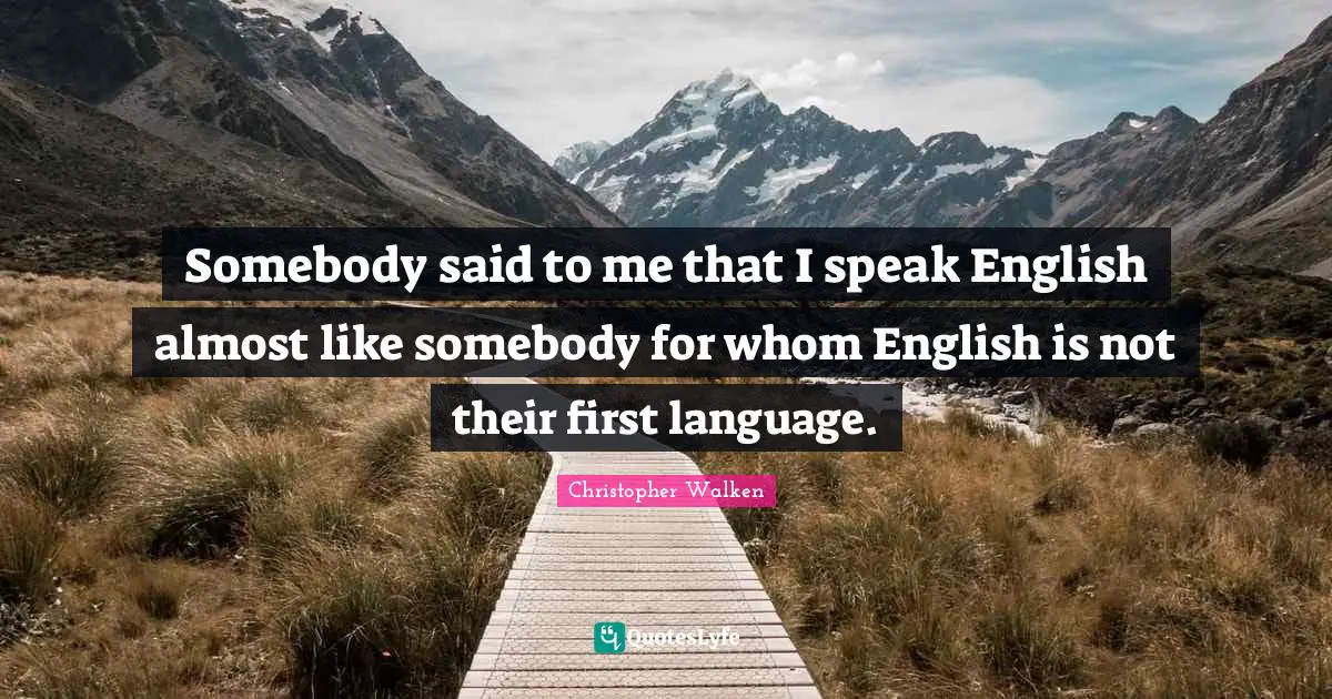 Somebody said to me that I speak English almost like somebody for whom English is not their first language.
